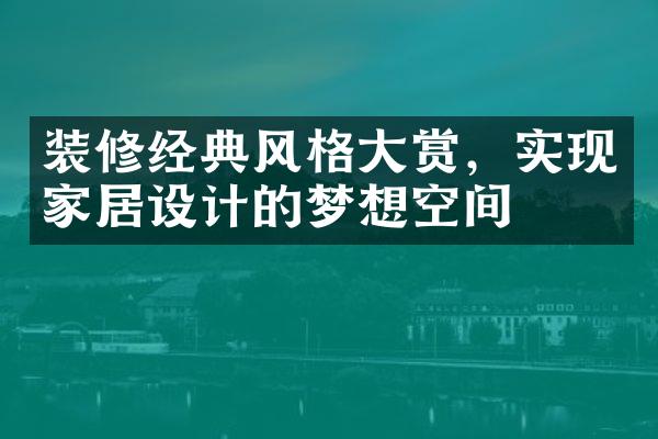 装修经典风格大赏，实现家居设计的梦想空间