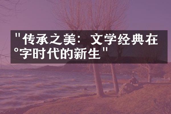 "传承之美：文学经典在数字时代的新生"