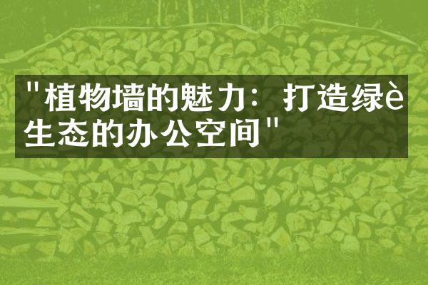 "植物墙的魅力：打造绿色生态的办公空间"