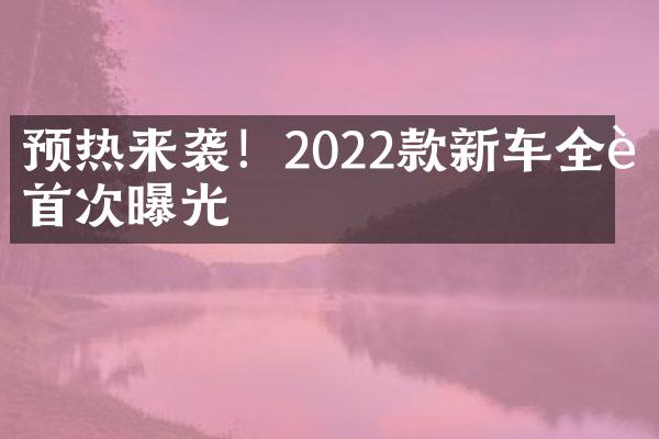 预热来袭！2022款新车全貌首次曝光