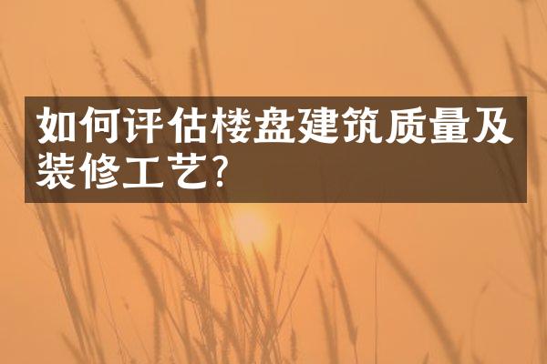 如何评估楼盘建筑质量及装修工艺？