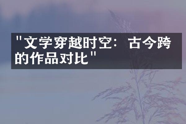 "文学穿越时空：古今跨度的作品对比"