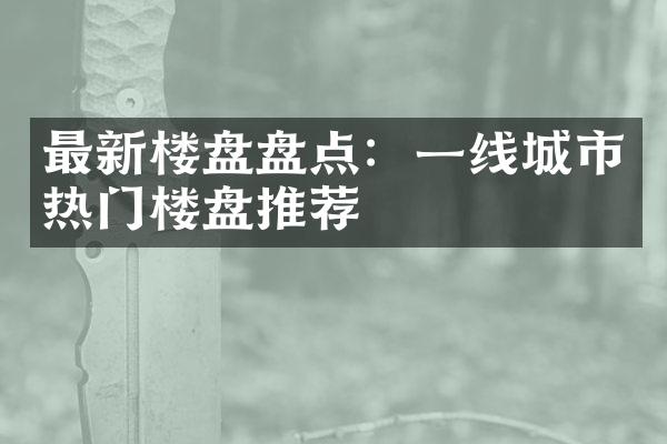 最新楼盘盘点：一线城市热门楼盘推荐