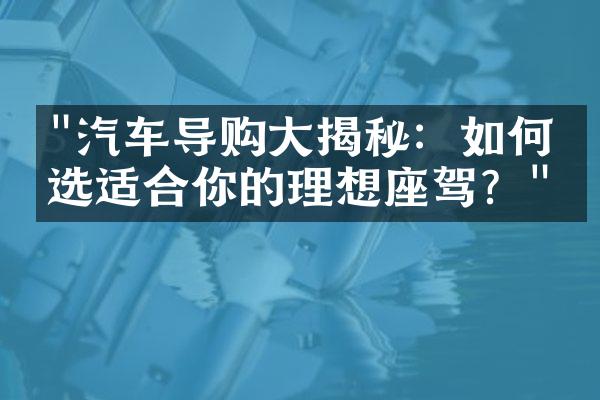 "汽车导购大揭秘：如何挑选适合你的理想座驾？"