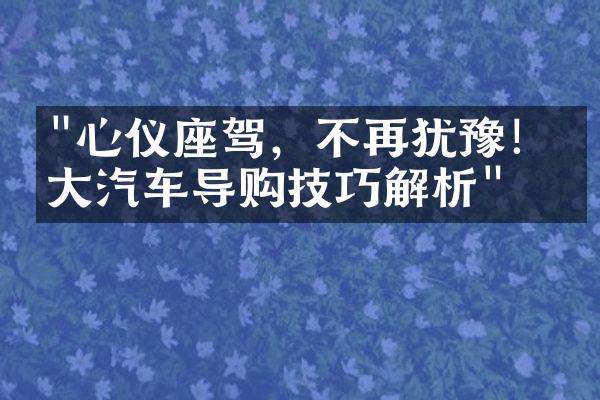 "心仪座驾，不再犹豫！十大汽车导购技巧解析"