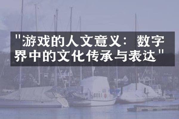 "游戏的人文意义：数字世界中的文化传承与表达"