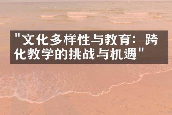 "文化多样性与教育：跨文化教学的挑战与机遇"