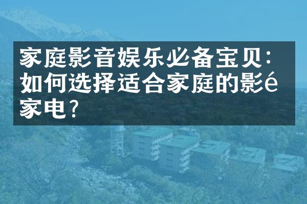 家庭影音娱乐必备宝贝：如何选择适合家庭的影音家电？