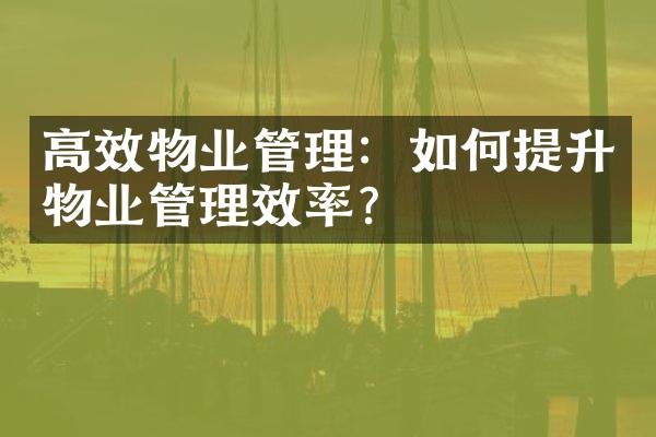 高效物业管理：如何提升物业管理效率？