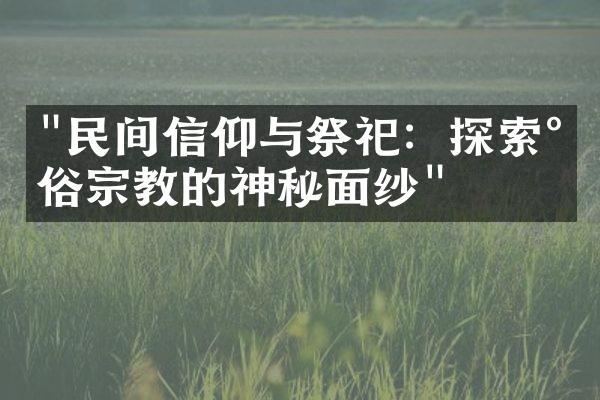 "民间信仰与祭祀：探索民俗宗教的神秘面纱"