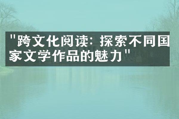 "跨文化阅读: 探索不同国家文学作品的魅力"