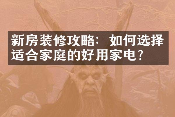 新房装修攻略：如何选择适合家庭的好用家电？