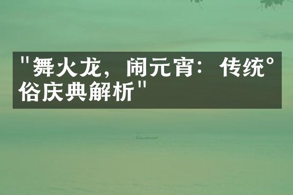 "舞火龙，闹元宵：传统民俗庆典解析"