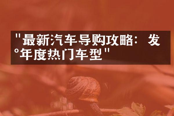 "最新汽车导购攻略：发现年度热门车型"