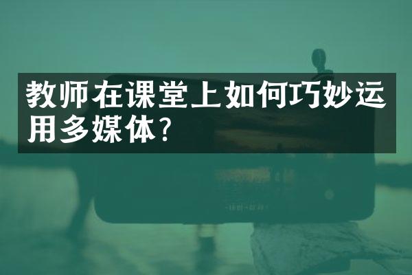 教师在课堂上如何巧妙运用多媒体？