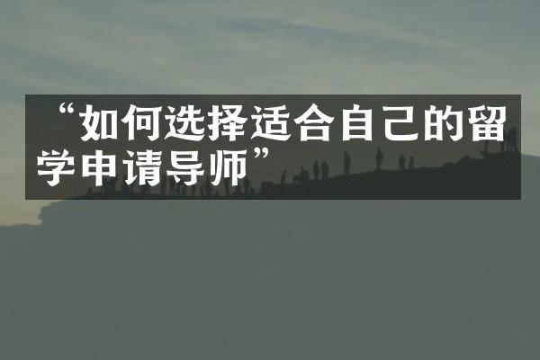 “如何选择适合自己的留学申请导师”