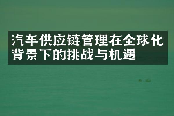 汽车供应链管理在全球化背景下的挑战与机遇