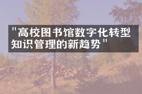 "高校图书馆数字化转型：知识管理的新趋势"