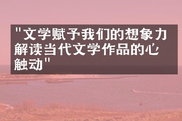 "文学赋予我们的想象力：解读当代文学作品的心灵触动"