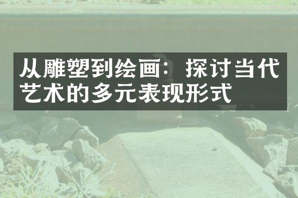 从雕塑到绘画：探讨当代艺术的多元表现形式