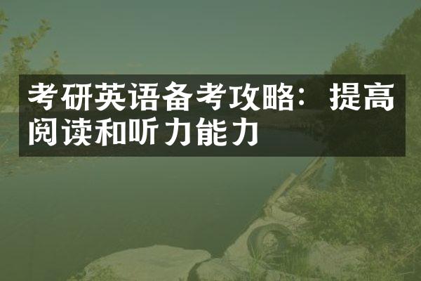 考研英语备考攻略：提高阅读和听力能力