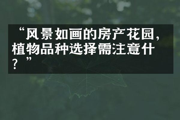 “风景如画的房产花园，植物品种选择需注意什么？”