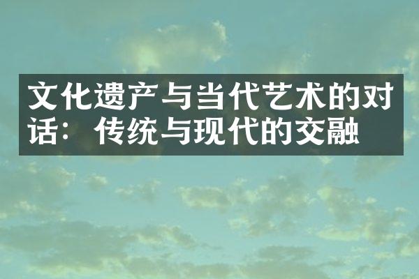 文化遗产与当代艺术的对话：传统与现代的交融