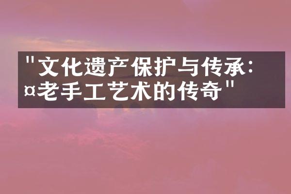 "文化遗产保护与传承：古老手工艺术的传奇"