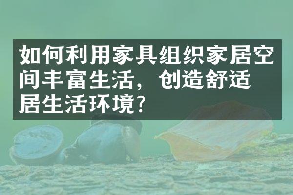 如何利用家具组织家居空间丰富生活，创造舒适家居生活环境？