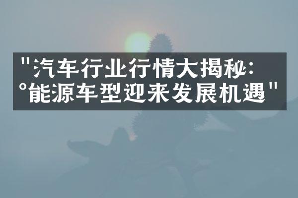 "汽车行业行情大揭秘：新能源车型迎来发展机遇"