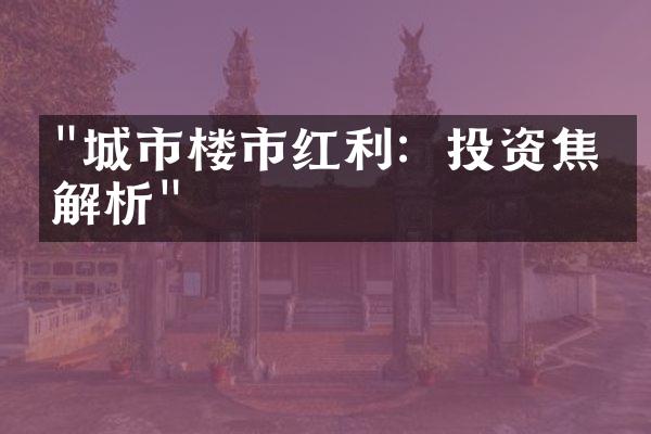 "城市楼市红利：投资焦点解析"