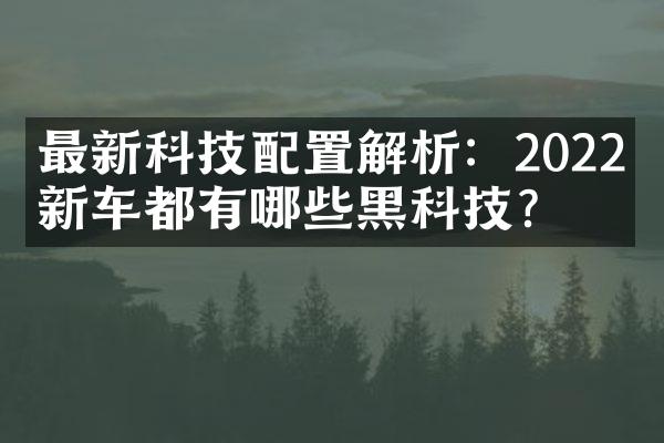 最新科技配置解析：2022款新车都有哪些黑科技？