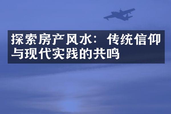 探索房产风水：传统信仰与现代实践的共鸣