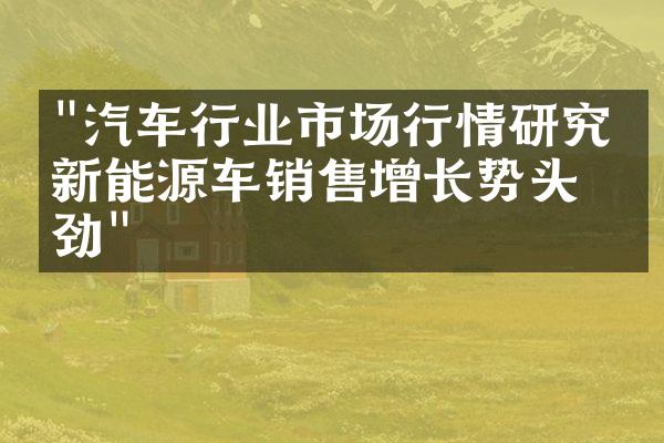 "汽车行业市场行情研究：新能源车销售增长势头强劲"