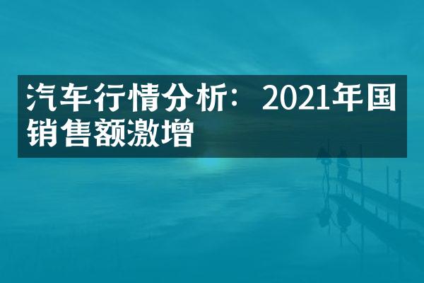 汽车行情分析：2021年国内销售额激增