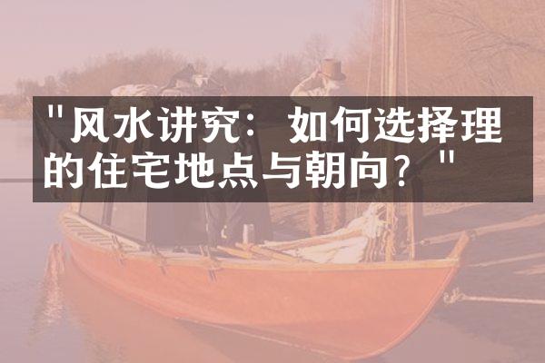 "风水讲究：如何选择理想的住宅地点与朝向？"