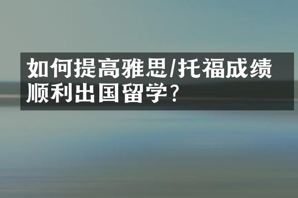 如何提高雅思/托福成绩，顺利出国留学？