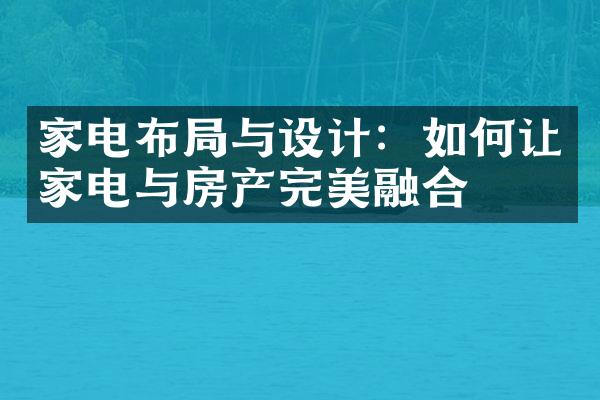 家电布局与设计：如何让家电与房产完美融合