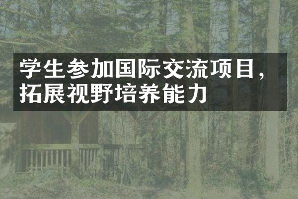 学生参加国际交流项目，拓展视野培养能力