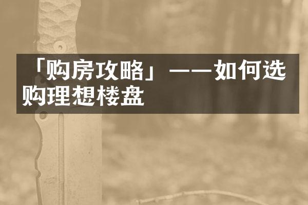 「购房攻略」——如何选购理想楼盘