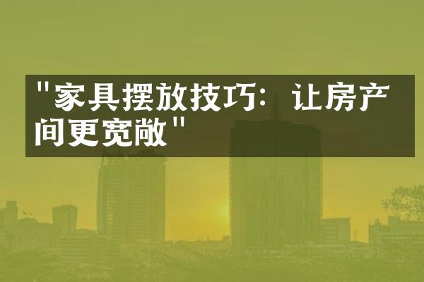 "家具摆放技巧：让房产空间更宽敞"