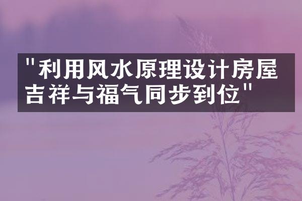 "利用风水原理设计房屋：吉祥与福气同步到位"