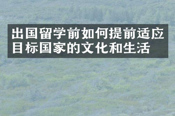 出国留学前如何提前适应目标国家的文化和生活？