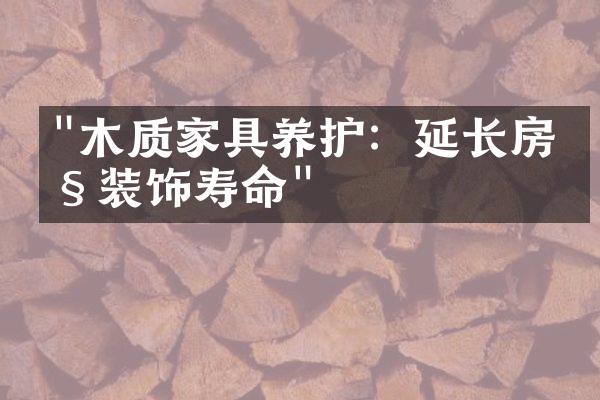 "木质家具养护：延长房产装饰寿命"