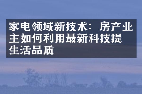 家电领域新技术：房产业主如何利用最新科技提升生活品质