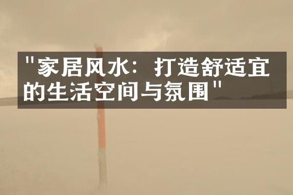 "家居风水：打造舒适宜人的生活空间与氛围"