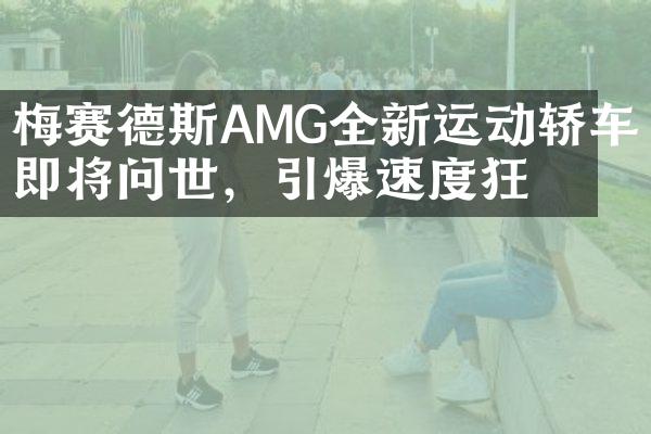 梅赛德斯AMG全新运动轿车即将问世，引爆速度狂热