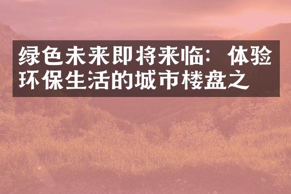 绿色未来即将来临：体验环保生活的城市楼盘之旅