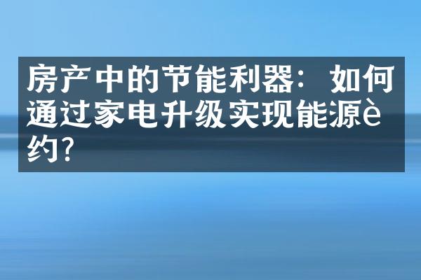 房产中的节能利器：如何通过家电升级实现能源节约？