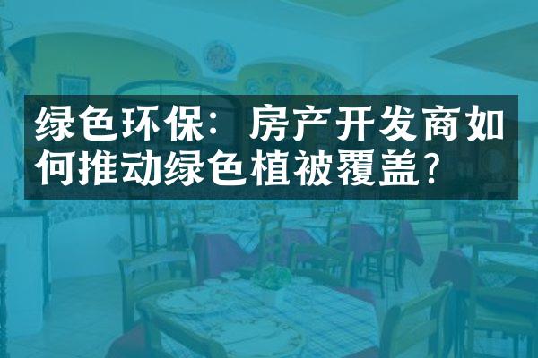 绿色环保：房产开发商如何推动绿色植被覆盖？